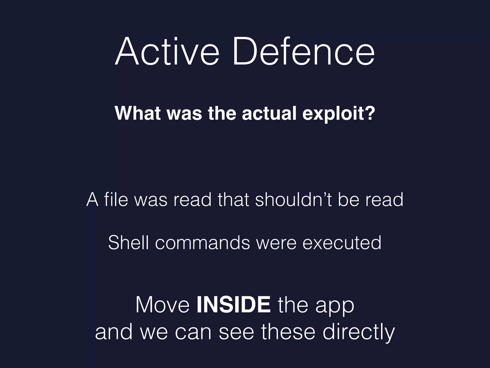 Active Defence
What was the actual exploit?
A ﬁle was read that shouldn’t be read
Shell commands were executed
Move INSIDE the app
and we can see these directly
 