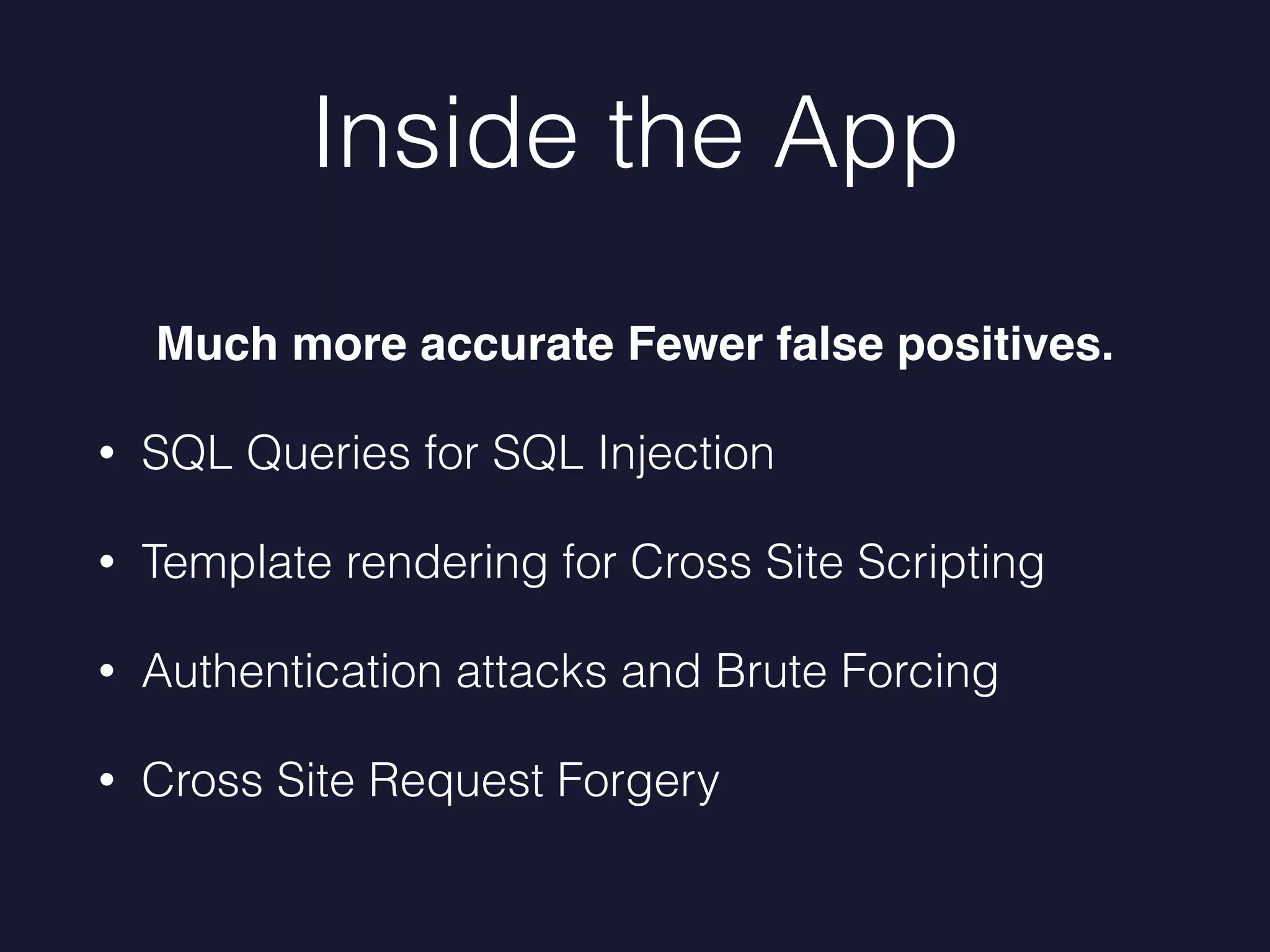 Inside the App
Much more accurate Fewer false positives.
• SQL Queries for SQL Injection
• Template rendering for Cross Site Scripting
• Authentication attacks and Brute Forcing
• Cross Site Request Forgery
 