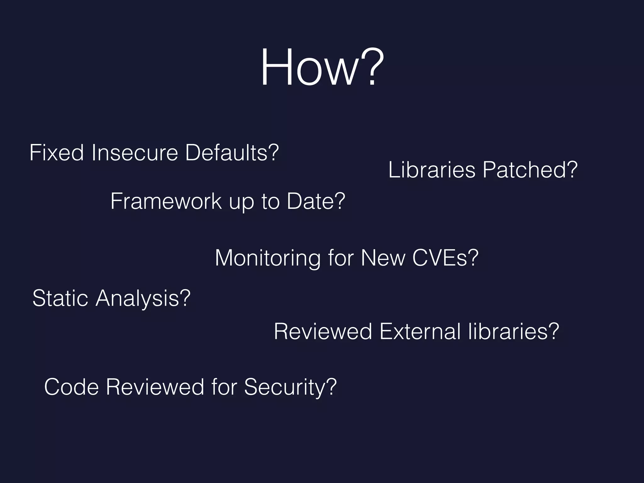How?
Framework up to Date?
Libraries Patched?
Code Reviewed for Security?
Monitoring for New CVEs?
Reviewed External libraries?
Static Analysis?
Fixed Insecure Defaults?
 