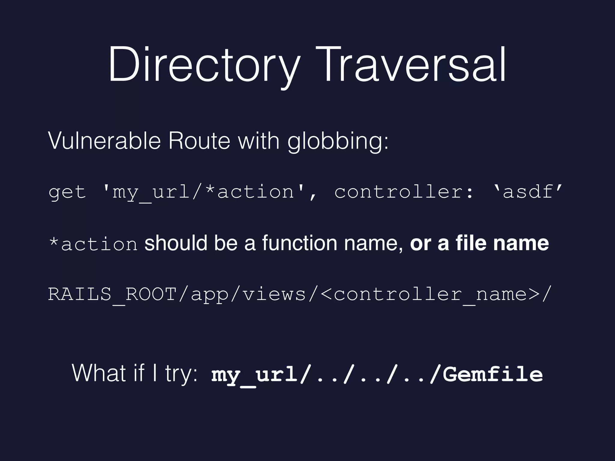 Directory Traversal
Vulnerable Route with globbing:
get 'my_url/*action', controller: ‘asdf’
*action should be a function name, or a ﬁle name
RAILS_ROOT/app/views/<controller_name>/
What if I try: my_url/../../../Gemfile
 