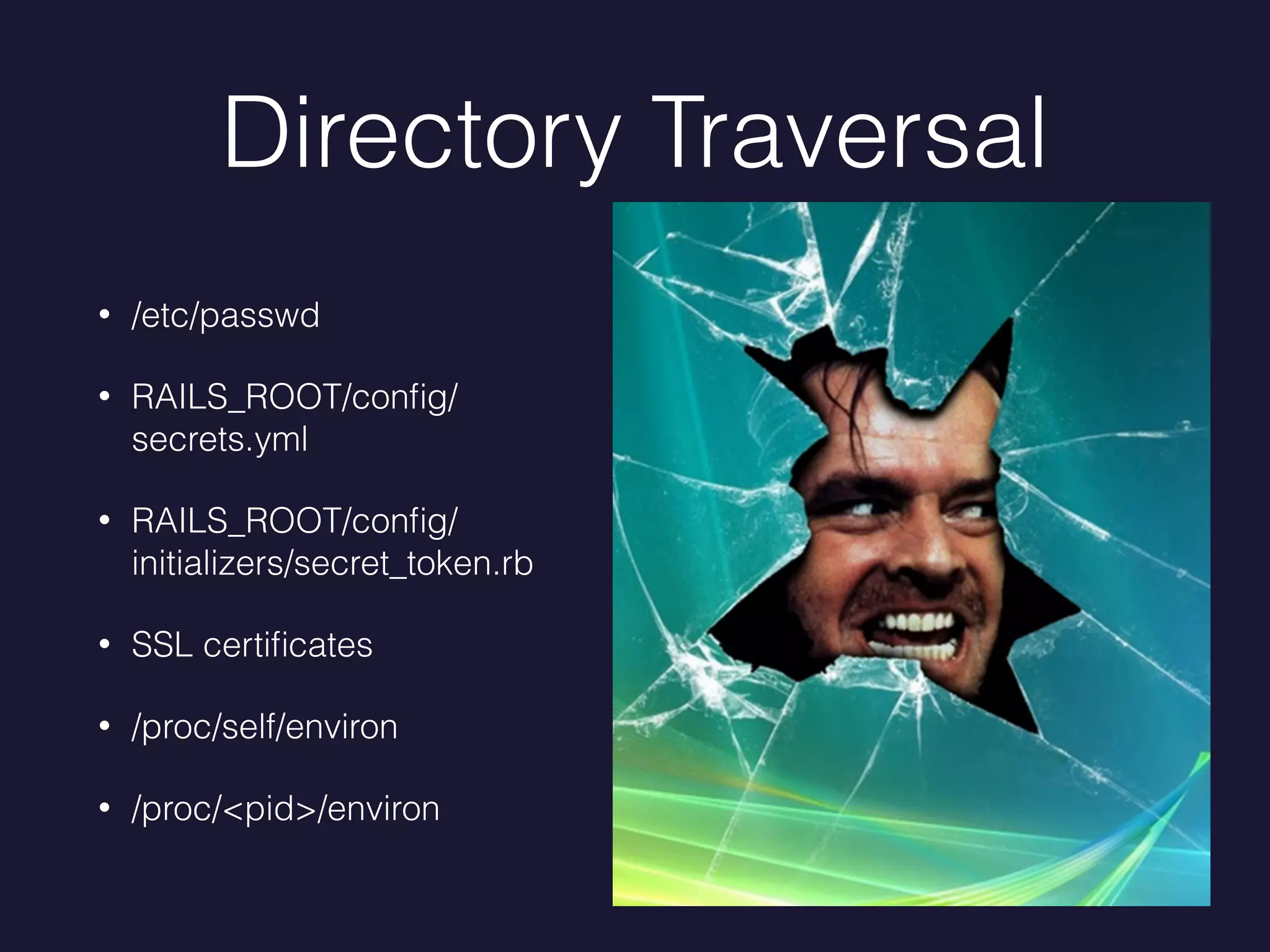 Directory Traversal
• /etc/passwd
• RAILS_ROOT/conﬁg/
secrets.yml
• RAILS_ROOT/conﬁg/
initializers/secret_token.rb
• SSL certiﬁcates
• /proc/self/environ
• /proc/<pid>/environ
 