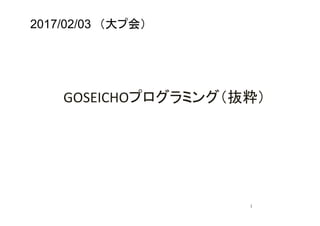GOSEICHOプログラミング（抜粋）	
　　　　　　　　　　	
				
	
	
		
	
1	
2017/02/03　（大プ会） 　　 	
 