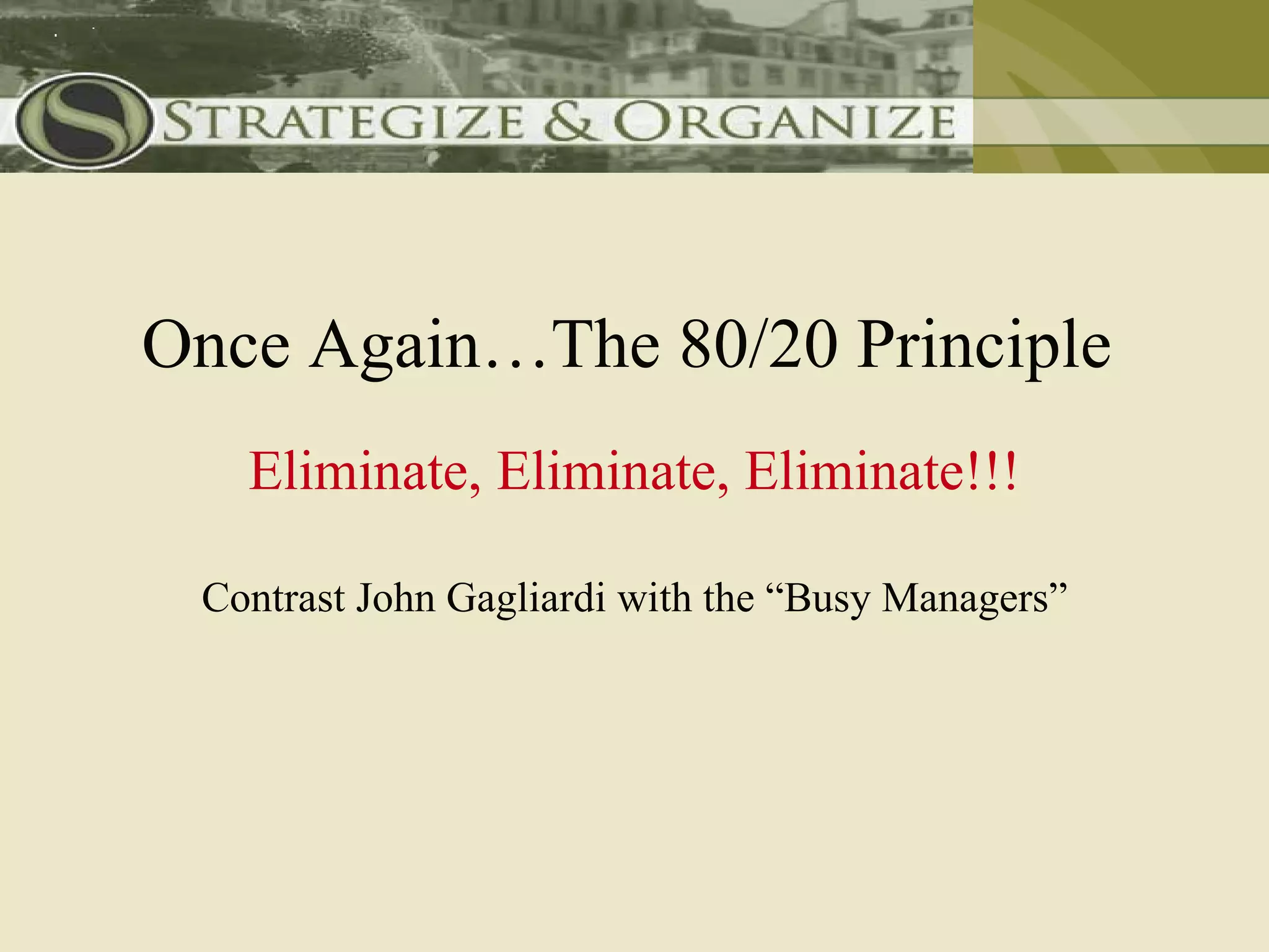 Once Again…The 80/20 Principle
   Eliminate, Eliminate, Eliminate!!!

 Contrast John Gagliardi with the “Busy Managers”
 