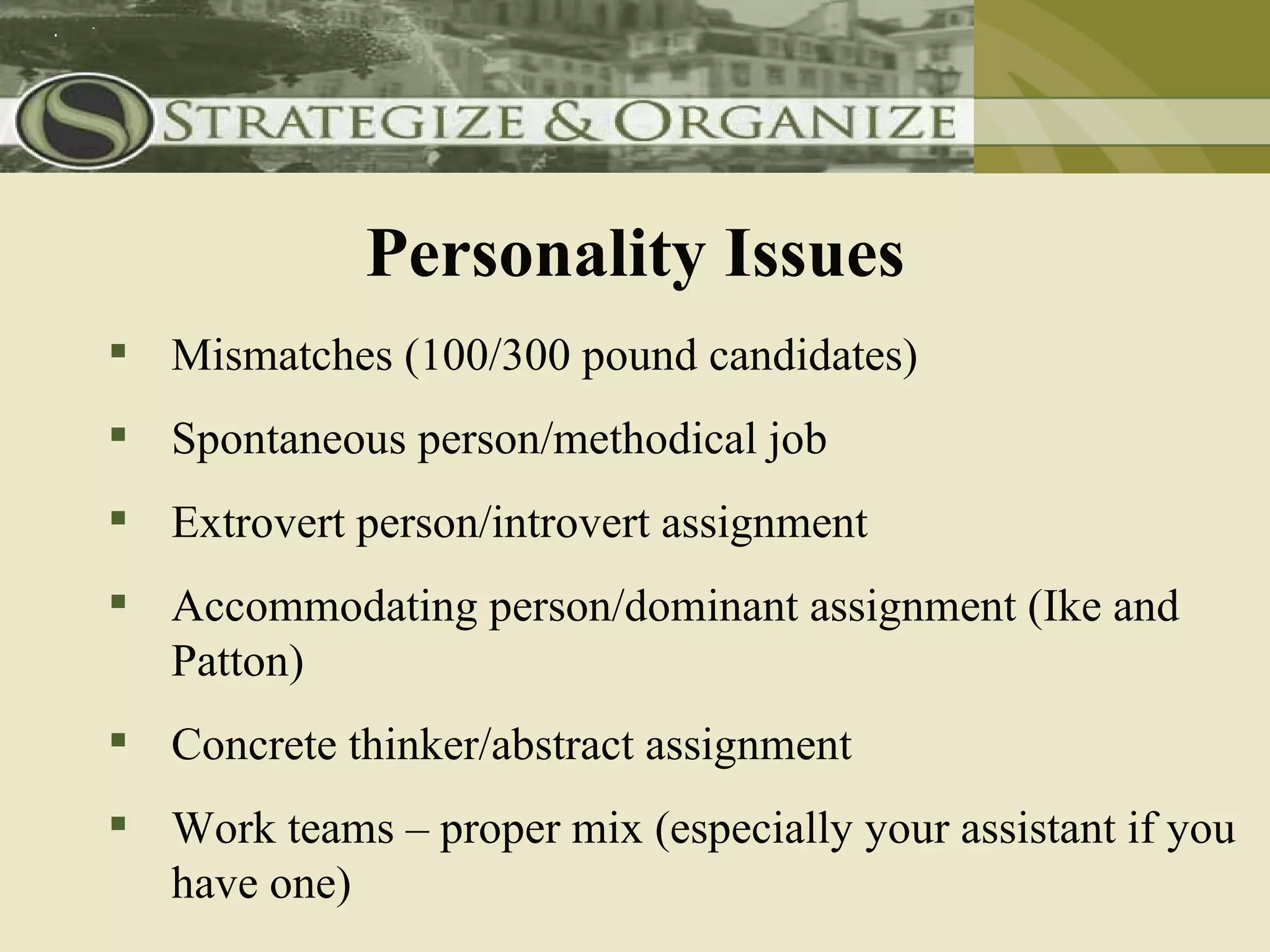 Personality Issues
 Mismatches (100/300 pound candidates)
 Spontaneous person/methodical job
 Extrovert person/introvert assignment
 Accommodating person/dominant assignment (Ike and
  Patton)
 Concrete thinker/abstract assignment
 Work teams – proper mix (especially your assistant if you
  have one)
 