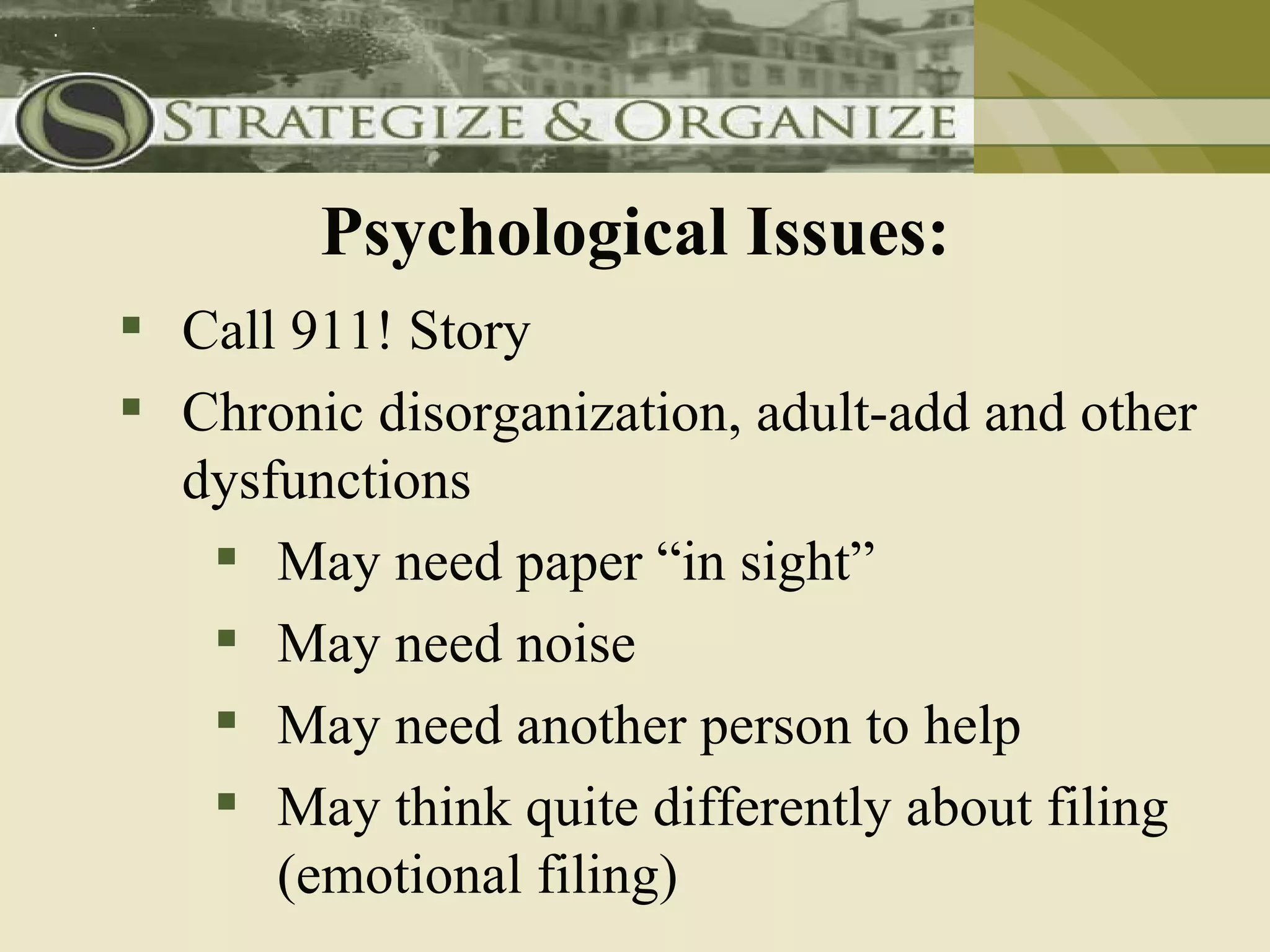 Psychological Issues:
 Call 911! Story
 Chronic disorganization, adult-add and other
  dysfunctions
    May need paper “in sight”
    May need noise
    May need another person to help
    May think quite differently about filing
      (emotional filing)
 