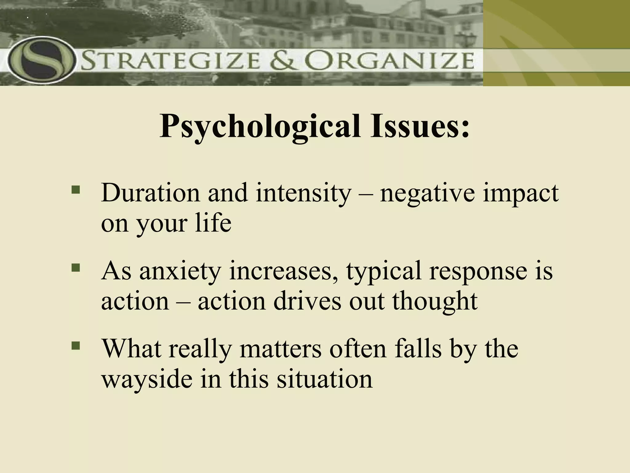 Psychological Issues:
 Duration and intensity – negative impact
  on your life
 As anxiety increases, typical response is
  action – action drives out thought
 What really matters often falls by the
  wayside in this situation
 
