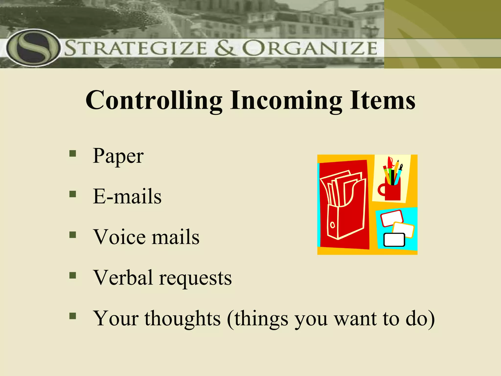 Controlling Incoming Items
 Paper
 E-mails
 Voice mails
 Verbal requests
 Your thoughts (things you want to do)
 
