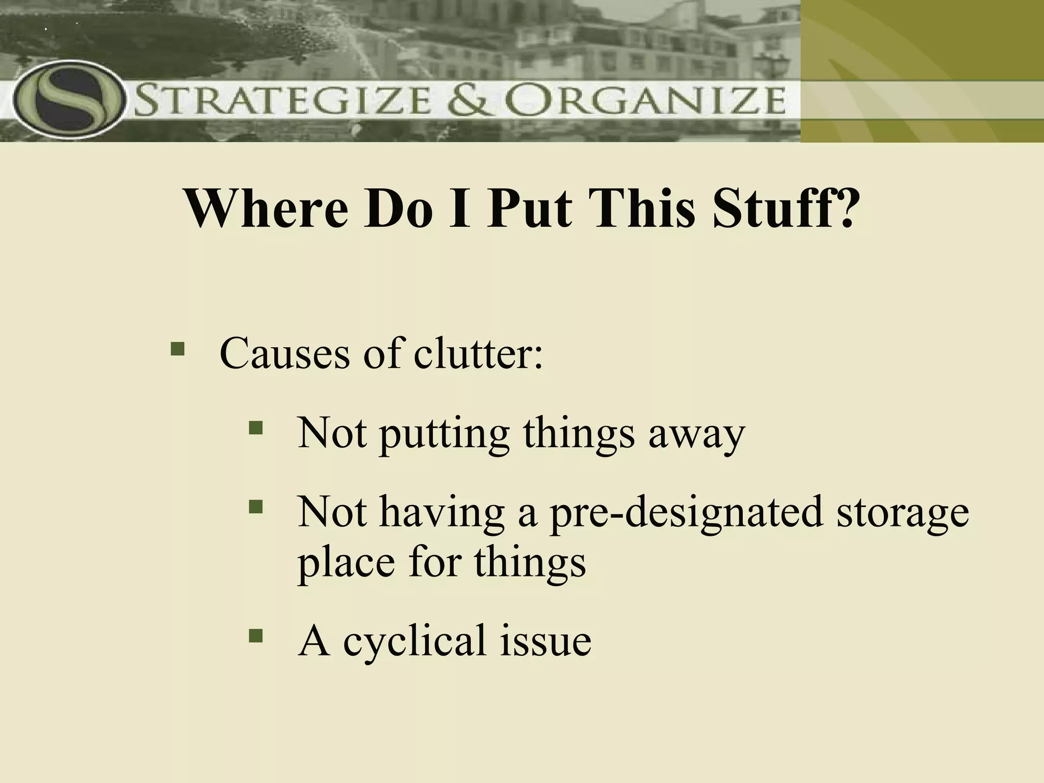 Where Do I Put This Stuff?

 Causes of clutter:
     Not putting things away
     Not having a pre-designated storage
      place for things
     A cyclical issue
 