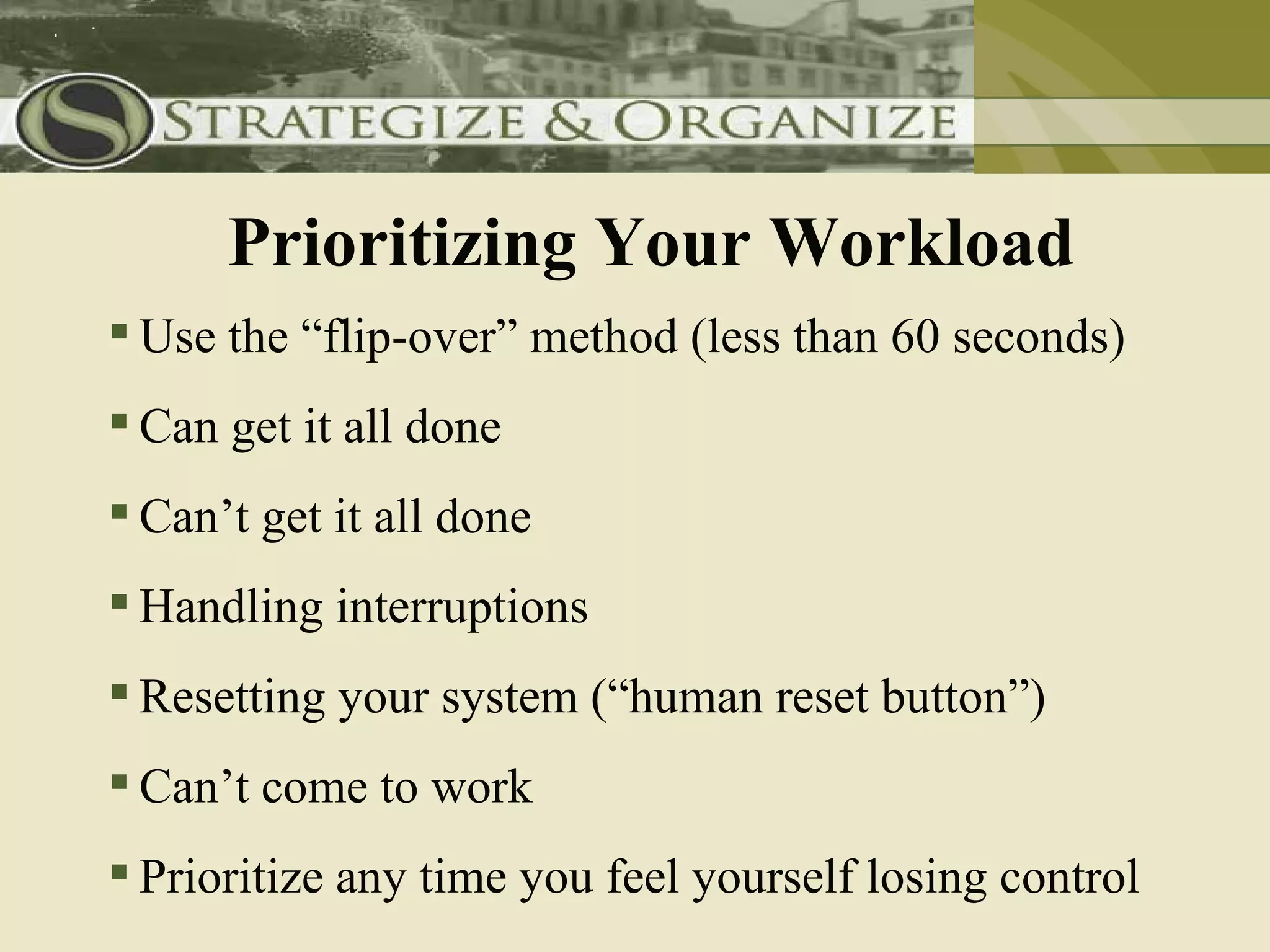 Prioritizing Your Workload
 Use the “flip-over” method (less than 60 seconds)
 Can get it all done
 Can’t get it all done
 Handling interruptions
 Resetting your system (“human reset button”)
 Can’t come to work
 Prioritize any time you feel yourself losing control
 
