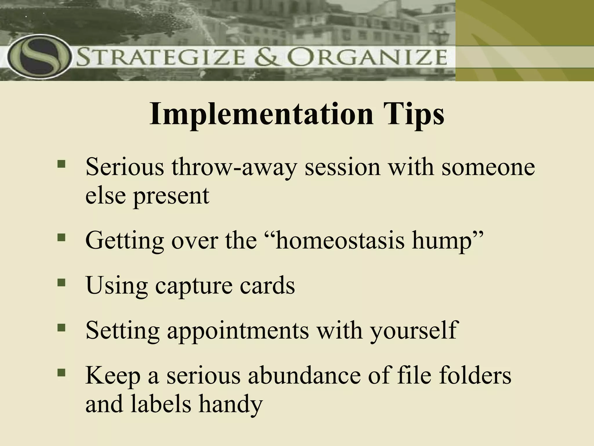 Implementation Tips
 Serious throw-away session with someone
  else present
 Getting over the “homeostasis hump”
 Using capture cards
 Setting appointments with yourself
 Keep a serious abundance of file folders
  and labels handy
 