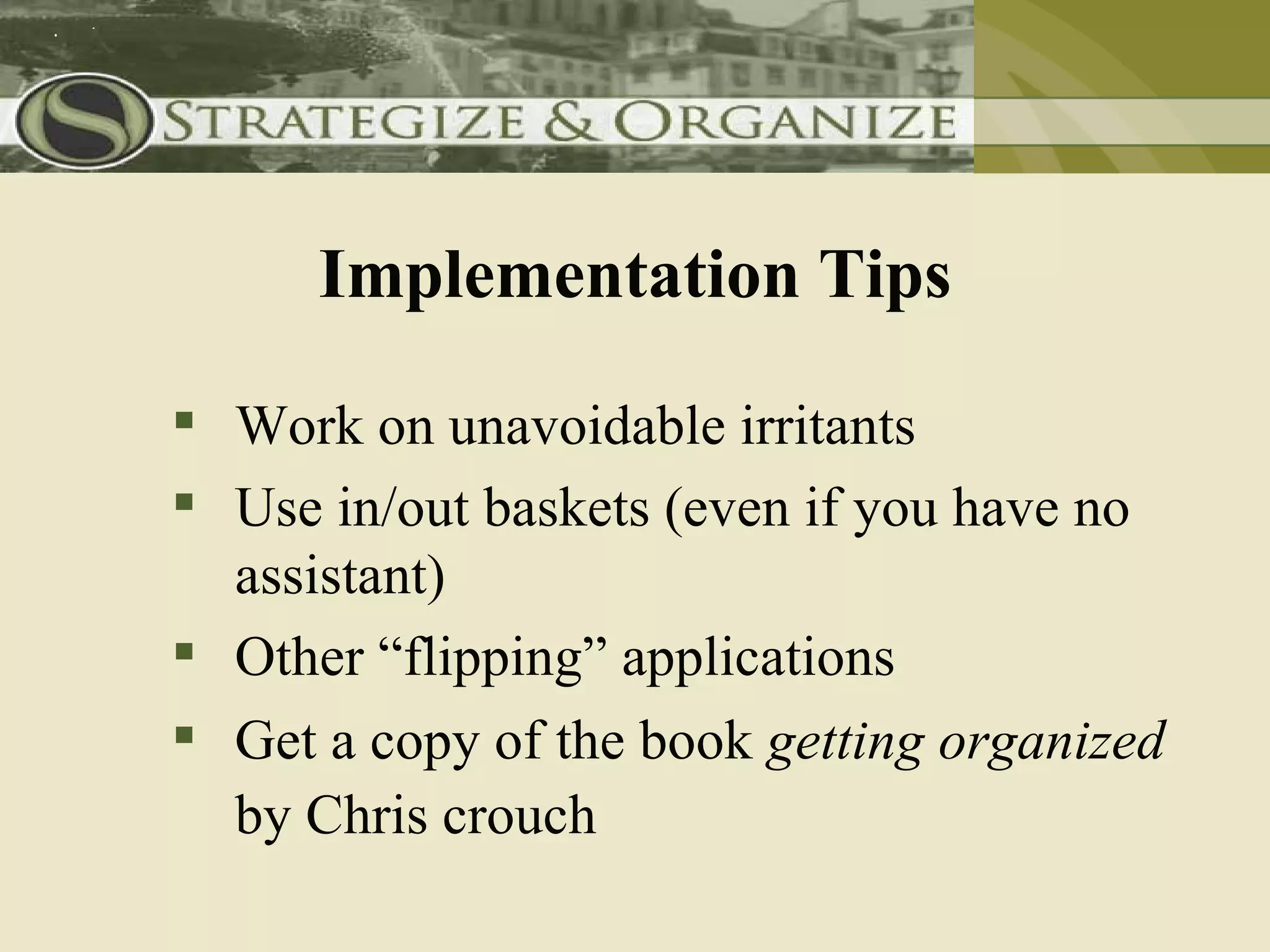 Implementation Tips

 Work on unavoidable irritants
 Use in/out baskets (even if you have no
  assistant)
 Other “flipping” applications
 Get a copy of the book getting organized
  by Chris crouch
 