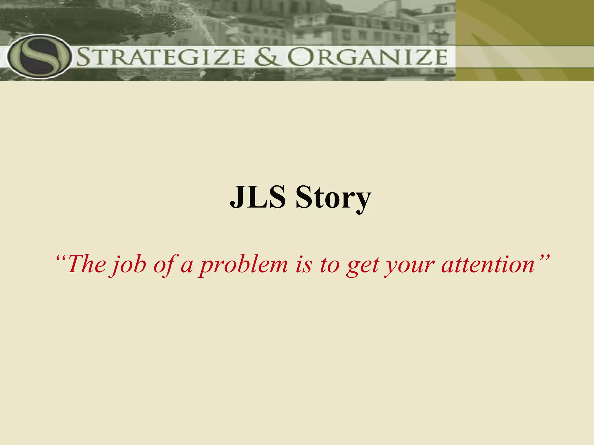 JLS Story
“The job of a problem is to get your attention”
 