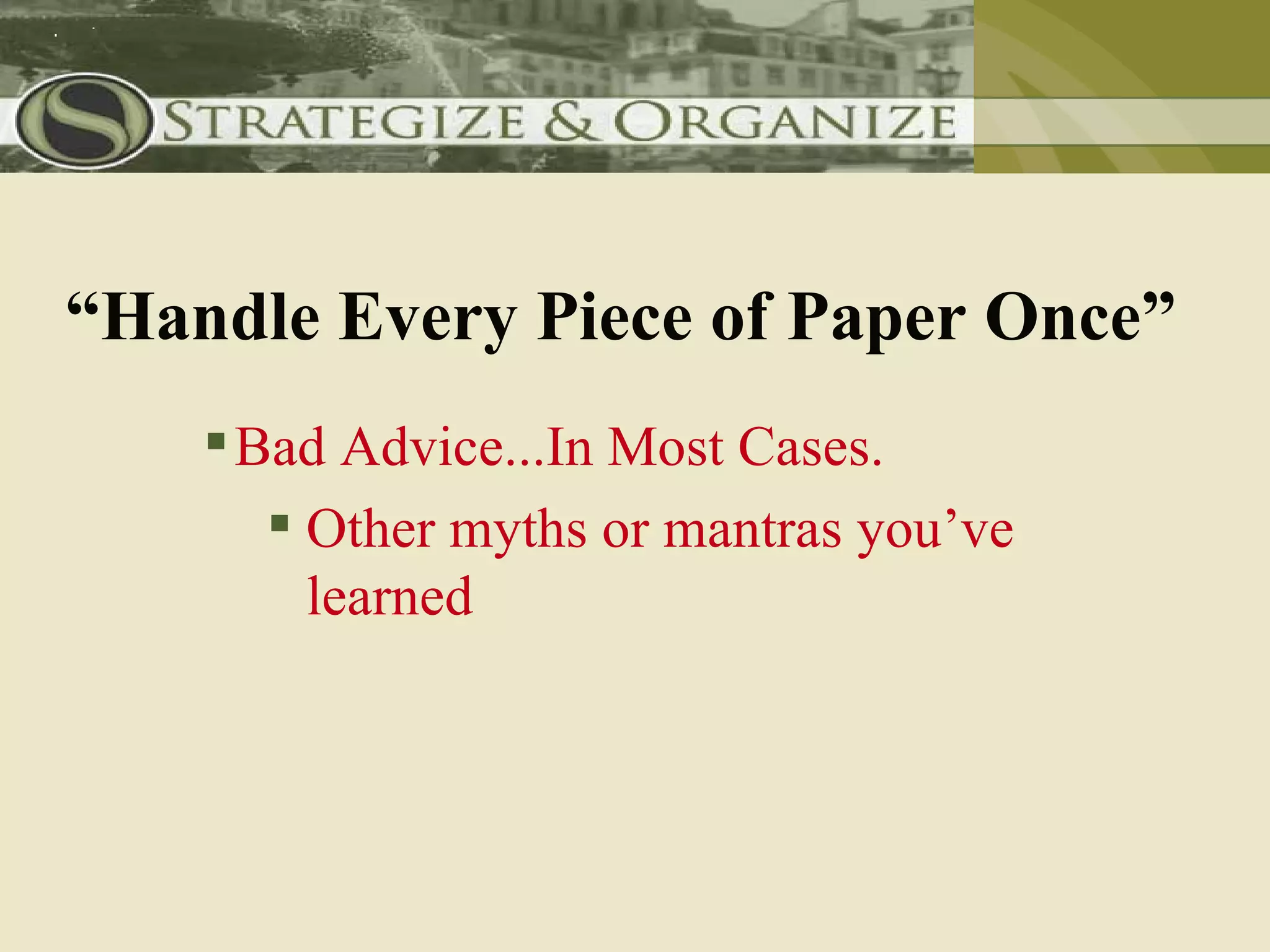 “Handle Every Piece of Paper Once”
     Bad Advice...In Most Cases.
        Other myths or mantras you’ve
         learned
 