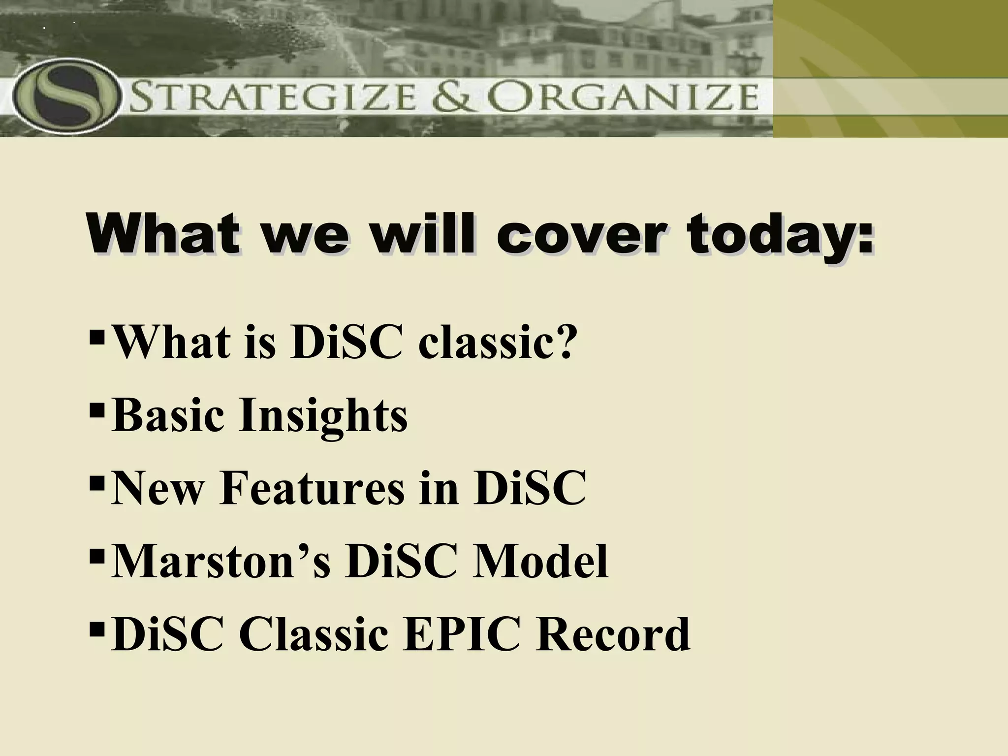 What we will cover today:
 What is DiSC classic?
 Basic Insights
 New Features in DiSC
 Marston’s DiSC Model
 DiSC Classic EPIC Record
 
