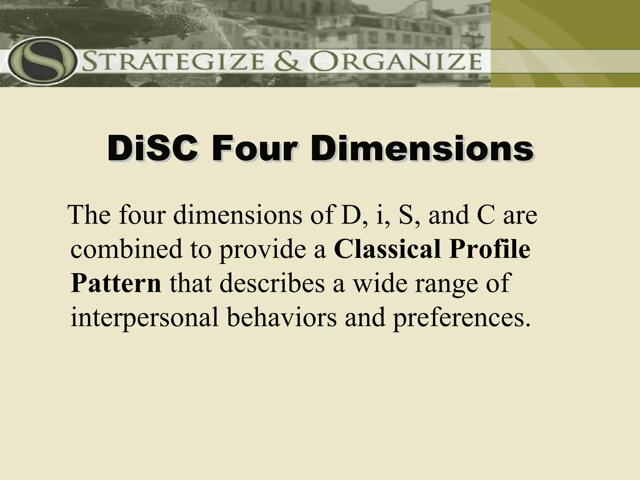 DiSC Four Dimensions
The four dimensions of D, i, S, and C are
combined to provide a Classical Profile
Pattern that describes a wide range of
interpersonal behaviors and preferences.
 