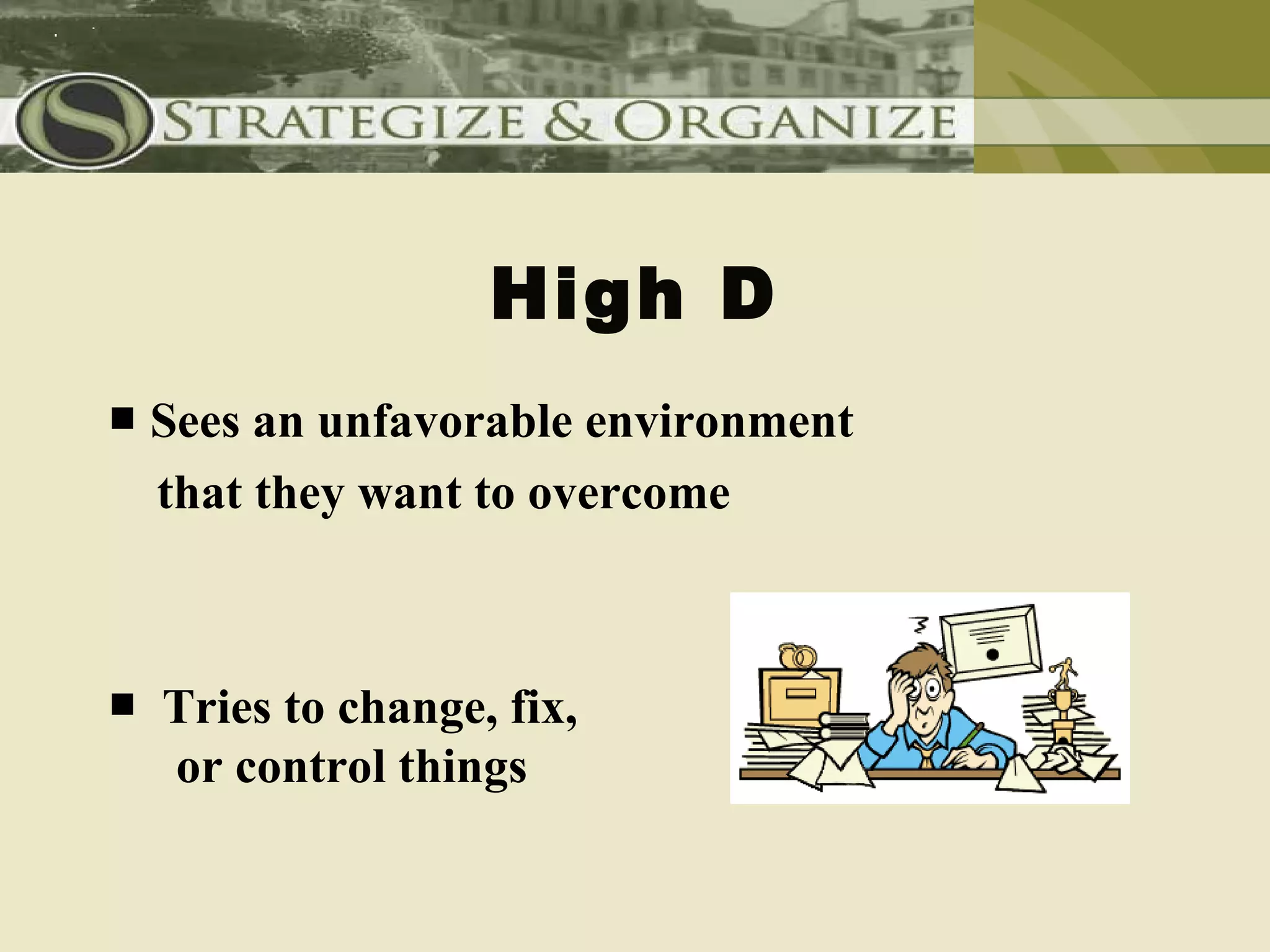 High D
■ Sees an unfavorable environment
  that they want to overcome



■ Tries to change, fix,
  or control things
 