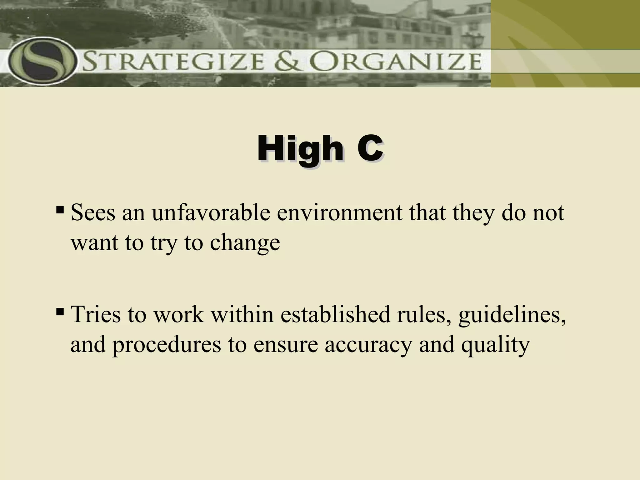 High C
 Sees an unfavorable environment that they do not
  want to try to change

 Tries to work within established rules, guidelines,
  and procedures to ensure accuracy and quality
 