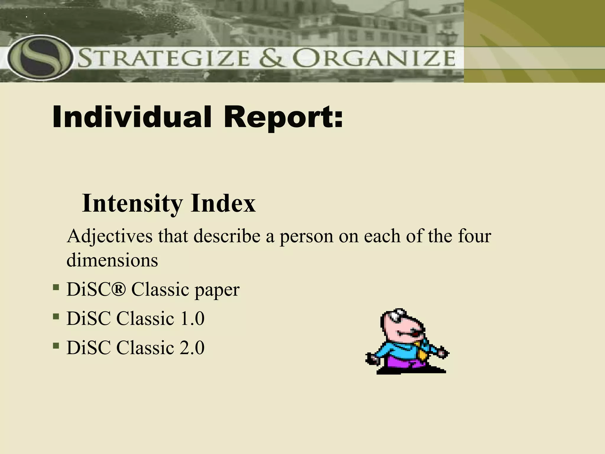 Individual Report:

   Intensity Index
  Adjectives that describe a person on each of the four
  dimensions
 DiSC® Classic paper
 DiSC Classic 1.0
 DiSC Classic 2.0
 
