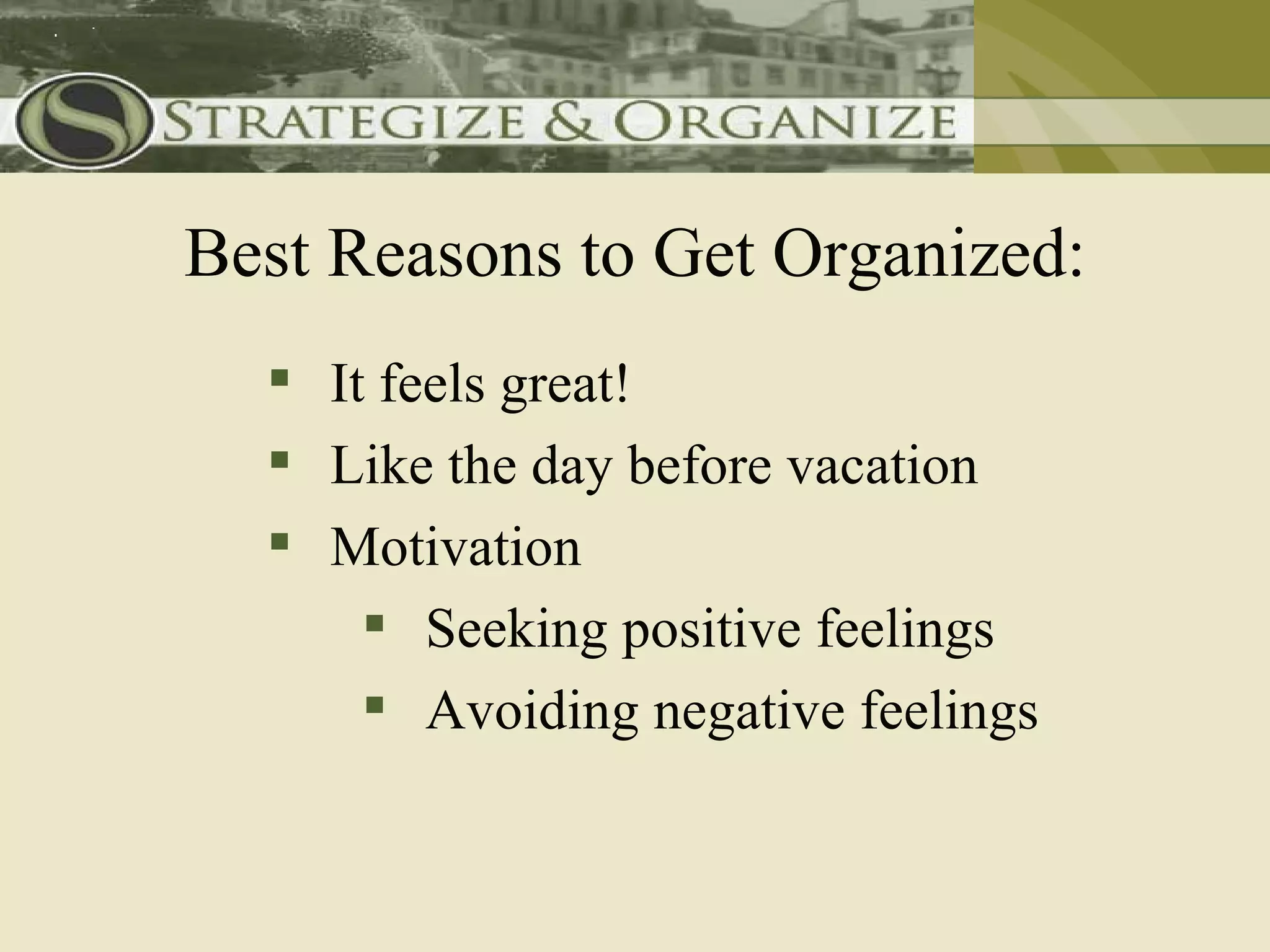 Best Reasons to Get Organized:
   It feels great!
   Like the day before vacation
   Motivation
       Seeking positive feelings
       Avoiding negative feelings
 