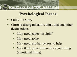 Psychological Issues:
 Call 911! Story
 Chronic disorganization, adult-add and other
  dysfunctions
    May need paper “in sight”
    May need noise
    May need another person to help
    May think quite differently about filing
      (emotional filing)
 