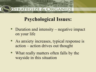 Psychological Issues:
 Duration and intensity – negative impact
  on your life
 As anxiety increases, typical response is
  action – action drives out thought
 What really matters often falls by the
  wayside in this situation
 