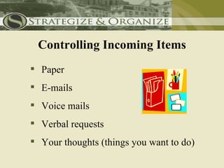 Controlling Incoming Items
 Paper
 E-mails
 Voice mails
 Verbal requests
 Your thoughts (things you want to do)
 