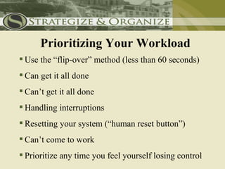 Prioritizing Your Workload
 Use the “flip-over” method (less than 60 seconds)
 Can get it all done
 Can’t get it all done
 Handling interruptions
 Resetting your system (“human reset button”)
 Can’t come to work
 Prioritize any time you feel yourself losing control
 