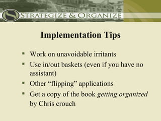 Implementation Tips

 Work on unavoidable irritants
 Use in/out baskets (even if you have no
  assistant)
 Other “flipping” applications
 Get a copy of the book getting organized
  by Chris crouch
 