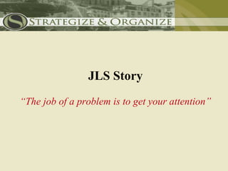 JLS Story
“The job of a problem is to get your attention”
 