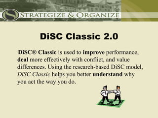DiSC Classic 2.0
DiSC® Classic is used to improve performance,
deal more effectively with conflict, and value
differences. Using the research-based DiSC model,
DiSC Classic helps you better understand why
you act the way you do.
 