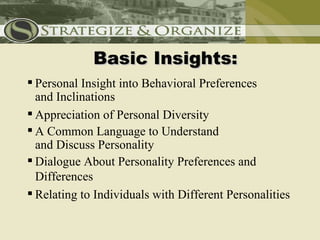 Basic Insights:
 Personal Insight into Behavioral Preferences
  and Inclinations
 Appreciation of Personal Diversity
 A Common Language to Understand
  and Discuss Personality
 Dialogue About Personality Preferences and
  Differences
 Relating to Individuals with Different Personalities
 