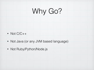 Why Go?
• Not C/C++
• Not Java (or any JVM based language)
• Not Ruby/Python/Node.js
 
