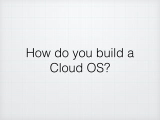 How do you build a
Cloud OS?
 