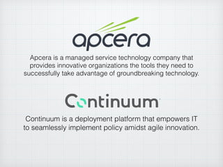 Apcera is a managed service technology company that
provides innovative organizations the tools they need to
successfully take advantage of groundbreaking technology.
Continuum is a deployment platform that empowers IT
to seamlessly implement policy amidst agile innovation.
 