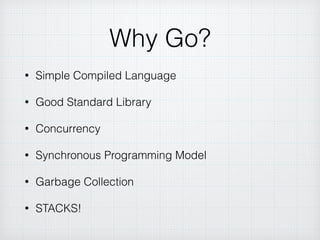 Why Go?
• Simple Compiled Language
• Good Standard Library
• Concurrency
• Synchronous Programming Model
• Garbage Collection
• STACKS!
 
