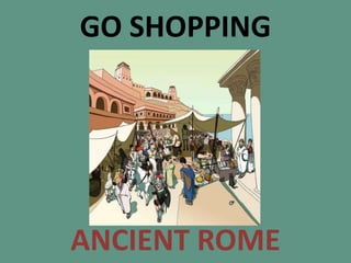 GO SHOPPING
ANCIENT ROME
 