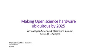 Making Open science hardware
ubiquitous by 2025
Africa Open Science & Hardware summit
Kumasi, 13-15 April 2018
Thomas Hervé Mboa Nkoudou
Université Laval
APSOHA
 