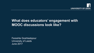 What does educators’ engagement with
MOOC discussions look like?
Fereshte Goshtasbpour
University of Leeds
June 2017
 