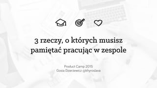 3 rzeczy, o których musisz
pamiętać pracując w zespole
Product Camp 2015
Gosia Dzierżewicz @khyroslava
 