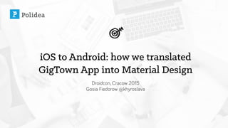 iOS to Android: how we translated
GigTown App into Material Design
Droidcon, Cracow 2015
Gosia Fiedorow @khyroslava
 