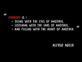 Empathy is :
- seeing with the eyes of another,
- listening with the ears of another,
- and feeling with the heart of another. “
“
Alfred Adler
 