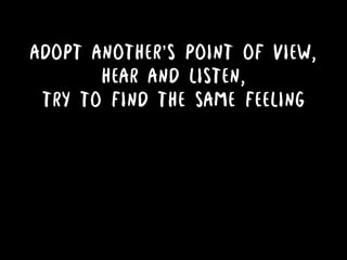ADOPT ANOTHER’S POINT OF VIEW,
HEAR AND LISTEN,
TRY TO FIND THE SAME FEELING
 