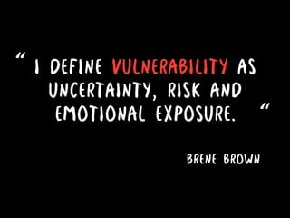 I define vulnerability as
uncertainty, risk and
emotional exposure. “
“
Brene Brown
 