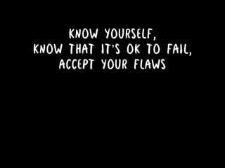 KNOW YOURSELF,
KNOW THAT IT’S OK TO FAIL,
ACCEPT YOUR FLAWS
 