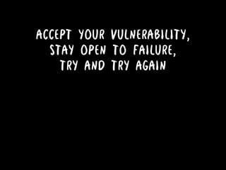 ACCEPT YOUR VULNERABILITY,
STAY OPEN TO FAILURE,
TRY AND TRY AGAIN
 