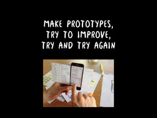 MAKE PROTOTYPES,
TRY TO IMPROVE,
TRY AND TRY AGAIN
 