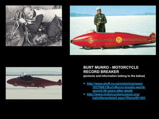 BURT MUNRO - MOTORCYCLE
RECORD BREAKER
(pictures and information belong to the below)
• http://www.stuff.co.nz/motoring/news/
10376861/Burt-Munro-breaks-world-
record-36-years-after-death
• http://www.motorcyclemuseum.org/
halloffame/detail.aspx?RacerID=381
 