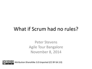 What if Scrum had no rules? 
Peter Stevens 
Agile Tour Bangalore 
November 8, 2014 
Attribution-ShareAlike 3.0 Unported (CC BY-SA 3.0) 
 