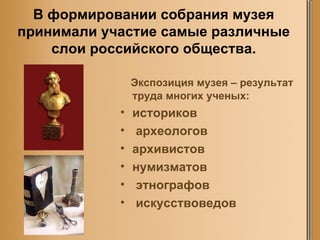 В формировании собрания музея принимали участие самые различные слои российского общества. Экспозиция музея – результат труда многих ученых: историков археологов  архивистов  нумизматов этнографов искусствоведов 