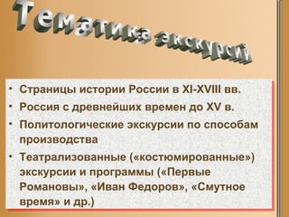 Тематика экскурсий Страницы истории России в  XI-XVIII  вв. Россия с древнейших времен до  XV  в. Политологические экскурсии по способам производства Театрализованные («костюмированные») экскурсии и программы («Первые Романовы», «Иван Федоров», «Смутное время» и др.) 